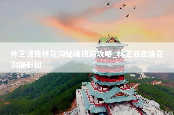 林芝波密桃花沟秘境旅游攻略_林芝波密桃花沟摄影团