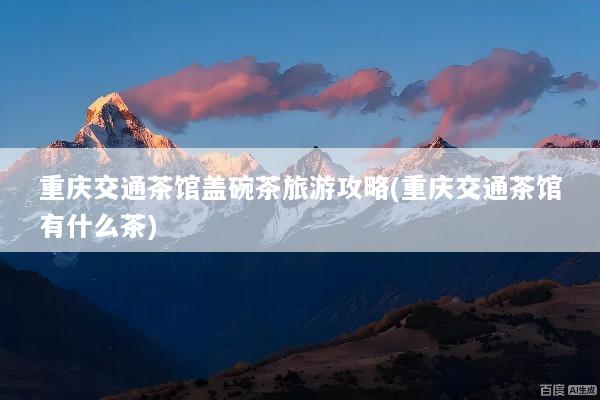 重庆交通茶馆盖碗茶旅游攻略(重庆交通茶馆有什么茶)