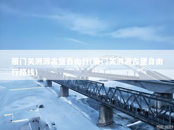 雁门关溯源古堡自由行(雁门关溯源古堡自由行路线)