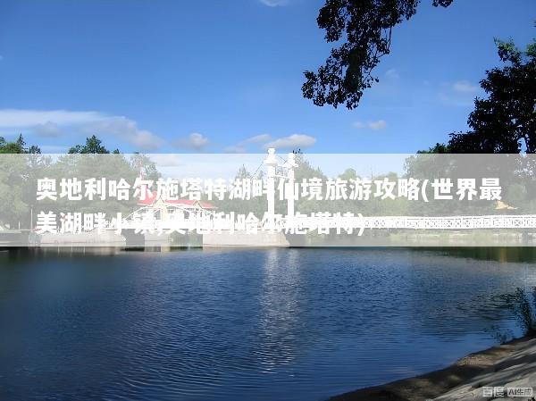 奥地利哈尔施塔特湖畔仙境旅游攻略(世界最美湖畔小镇,奥地利哈尔施塔特)